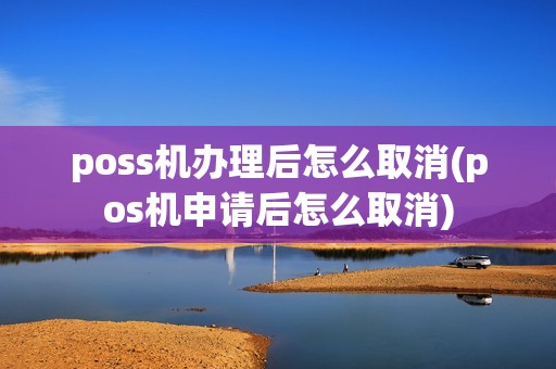 poss机办理后怎么取消(pos机申请后怎么取消)
