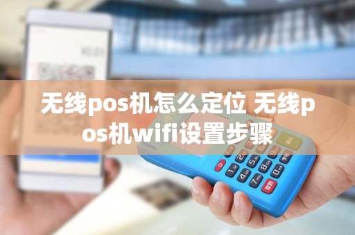 无线pos机怎么定位 无线pos机wifi设置步骤