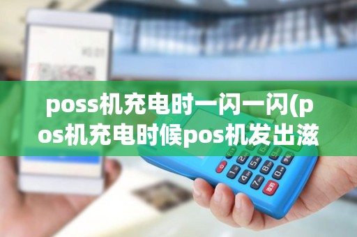 poss机充电时一闪一闪(pos机充电时候pos机发出滋滋声)