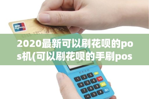 2020最新可以刷花呗的pos机(可以刷花呗的手刷pos机)