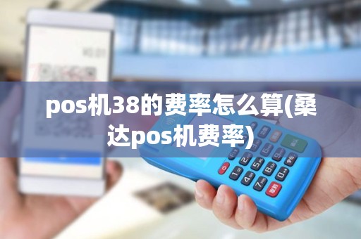 pos机38的费率怎么算(桑达pos机费率)