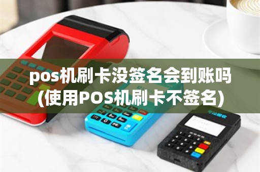 pos机刷卡没签名会到账吗(使用POS机刷卡不签名)
