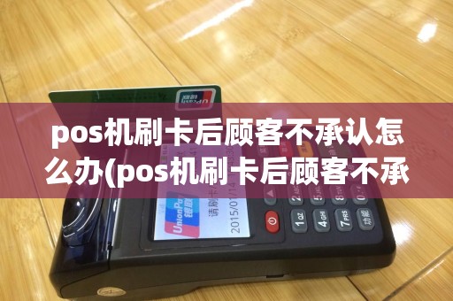pos机刷卡后顾客不承认怎么办(pos机刷卡后顾客不承认)