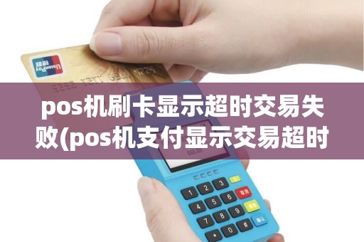 pos机刷卡显示超时交易失败(pos机支付显示交易超时)