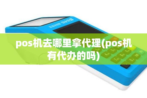 pos机去哪里拿代理(pos机有代办的吗)