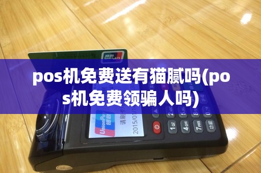 pos机免费送有猫腻吗(pos机免费领骗人吗)
