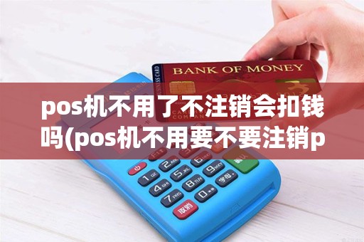 pos机不用了不注销会扣钱吗(pos机不用要不要注销pos)