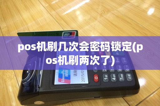 pos机刷几次会密码锁定(pos机刷两次了)
