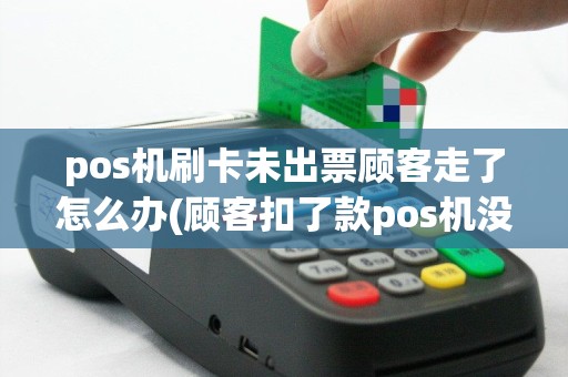 pos机刷卡未出票顾客走了怎么办(顾客扣了款pos机没出票)