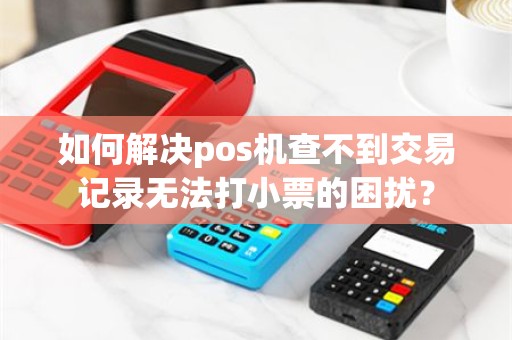 如何解决pos机查不到交易记录无法打小票的困扰？