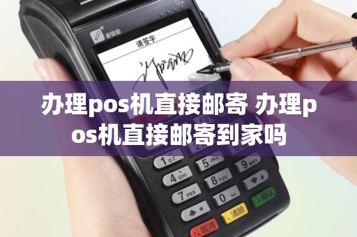 办理pos机直接邮寄 办理pos机直接邮寄到家吗