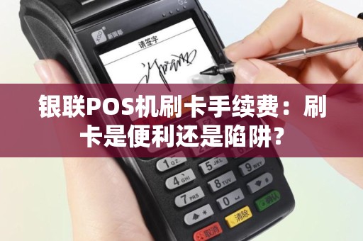 银联POS机刷卡手续费：刷卡是便利还是陷阱？