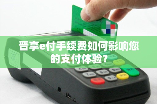 晋享e付手续费如何影响您的支付体验？