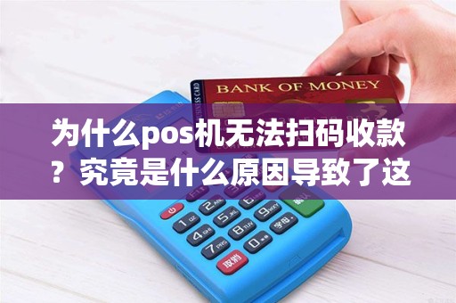 为什么pos机无法扫码收款？究竟是什么原因导致了这一情况出现？