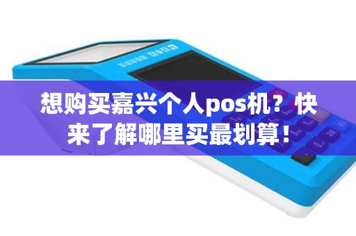 想购买嘉兴个人pos机？快来了解哪里买最划算！