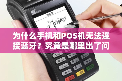 为什么手机和POS机无法连接蓝牙？究竟是哪里出了问题？