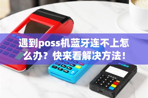 遇到poss机蓝牙连不上怎么办？快来看解决方法！