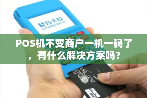 POS机不变商户一机一码了，有什么解决方案吗？