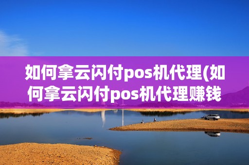 如何拿云闪付pos机代理(如何拿云闪付pos机代理赚钱)