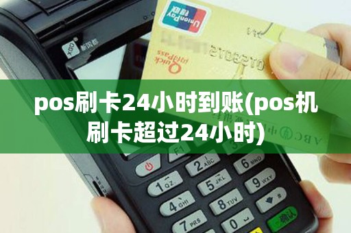 pos刷卡24小时到账(pos机刷卡超过24小时)