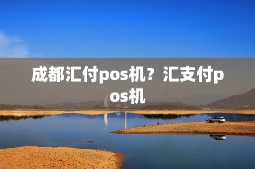 成都汇付pos机？汇支付pos机