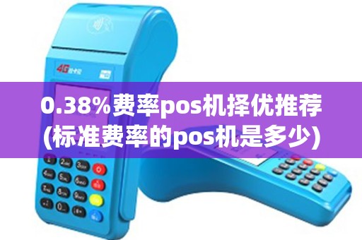 0.38%费率pos机择优推荐(标准费率的pos机是多少)