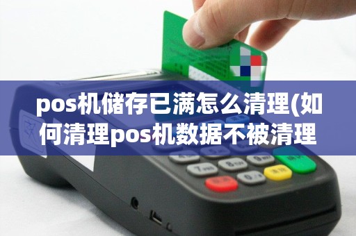 pos机储存已满怎么清理(如何清理pos机数据不被清理)