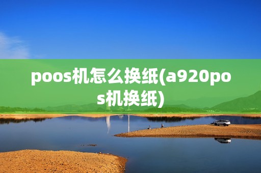 poos机怎么换纸(a920pos机换纸)