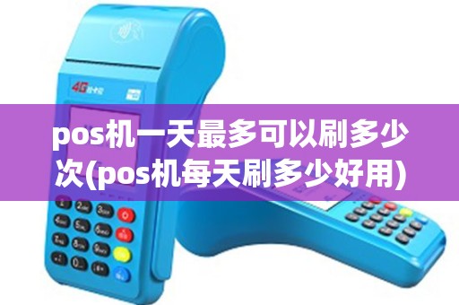 pos机一天最多可以刷多少次(pos机每天刷多少好用)