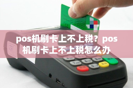 pos机刷卡上不上税？pos机刷卡上不上税怎么办