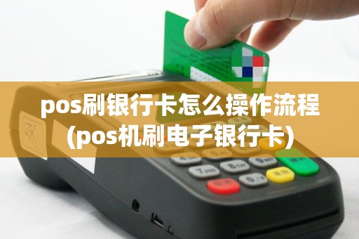 pos刷银行卡怎么操作流程(pos机刷电子银行卡)