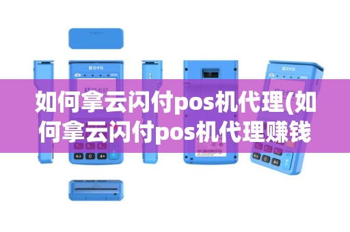 如何拿云闪付pos机代理(如何拿云闪付pos机代理赚钱)