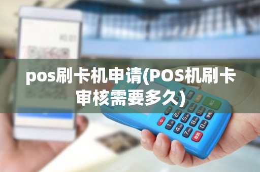 pos刷卡机申请(POS机刷卡审核需要多久)