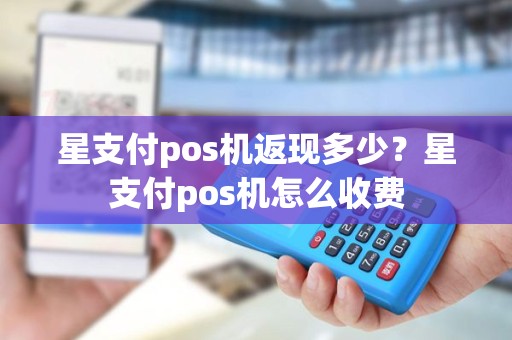 星支付pos机返现多少？星支付pos机怎么收费