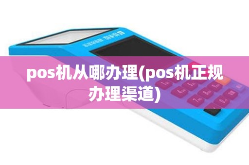 pos机从哪办理(pos机正规办理渠道)