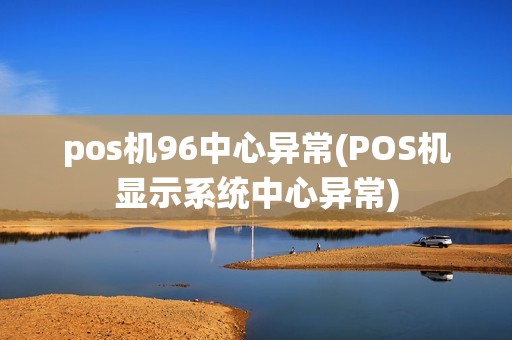 pos机96中心异常(POS机显示系统中心异常)