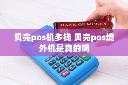 贝壳pos机多钱 贝壳pos境外机是真的吗