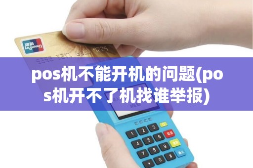 pos机不能开机的问题(pos机开不了机找谁举报)