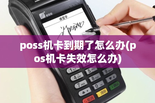 poss机卡到期了怎么办(pos机卡失效怎么办)