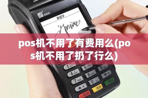 pos机不用了有费用么(pos机不用了扔了行么)