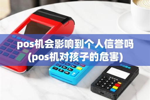 pos机会影响到个人信誉吗(pos机对孩子的危害)