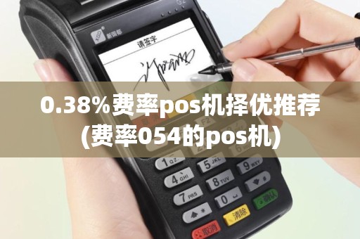 0.38%费率pos机择优推荐(费率054的pos机)