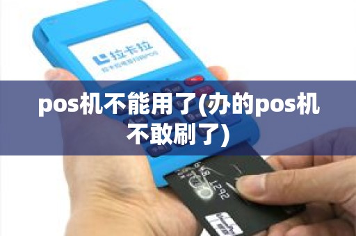 pos机不能用了(办的pos机不敢刷了)
