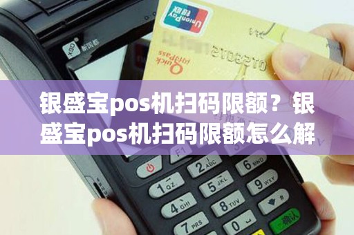 银盛宝pos机扫码限额？银盛宝pos机扫码限额怎么解除