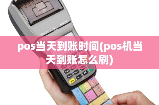 pos当天到账时间(pos机当天到账怎么刷)