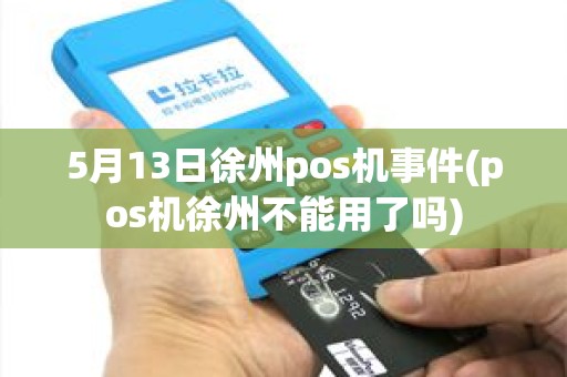 5月13日徐州pos机事件(pos机徐州不能用了吗)