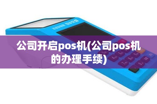 公司开启pos机(公司pos机的办理手续)