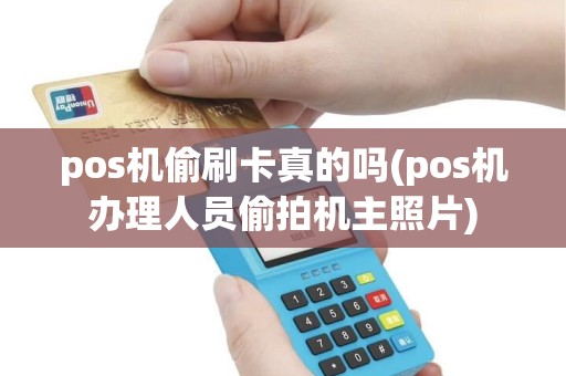 pos机偷刷卡真的吗(pos机办理人员偷拍机主照片)