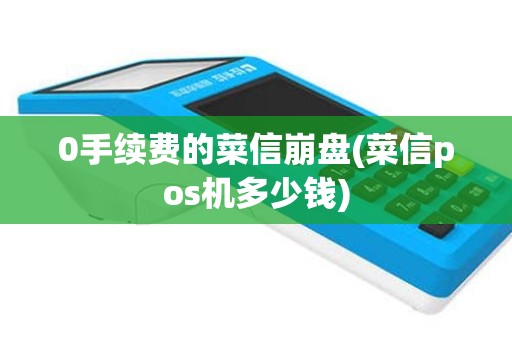 0手续费的菜信崩盘(菜信pos机多少钱)