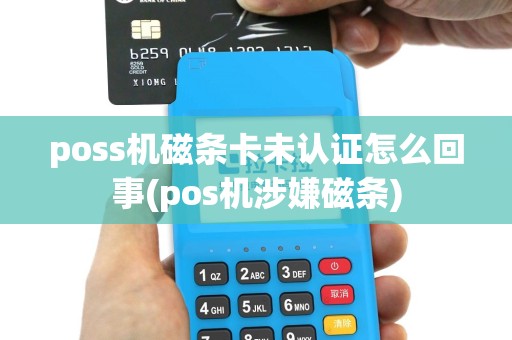 poss机磁条卡未认证怎么回事(pos机涉嫌磁条)